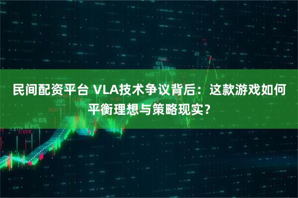 民间配资平台 VLA技术争议背后:这款游戏如何平衡理想与策略现实?