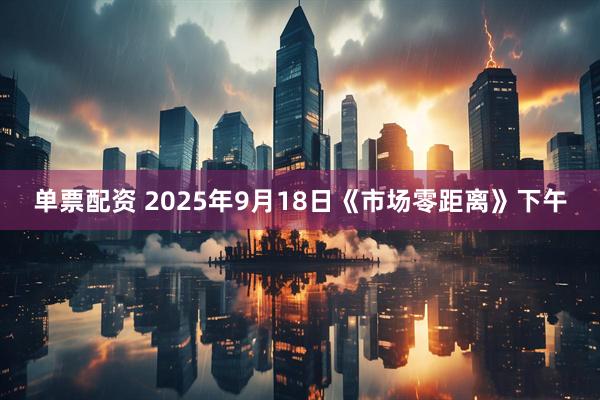 单票配资 2025年9月18日《市场零距离》下午