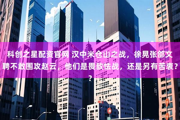 科创之星配资官网 汉中米仓山之战，徐晃张郃文聘不敢围攻赵云，他们是畏敌怯战，还是另有苦衷？