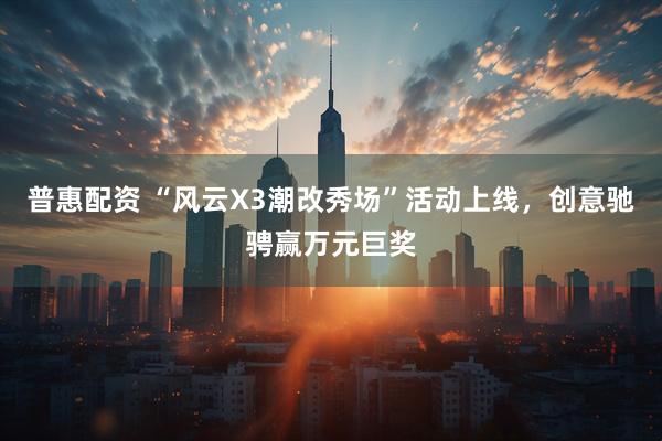 普惠配资 “风云X3潮改秀场”活动上线，创意驰骋赢万元巨奖