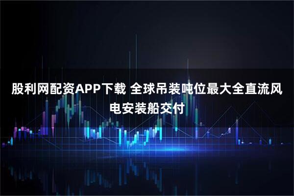 股利网配资APP下载 全球吊装吨位最大全直流风电安装船交付