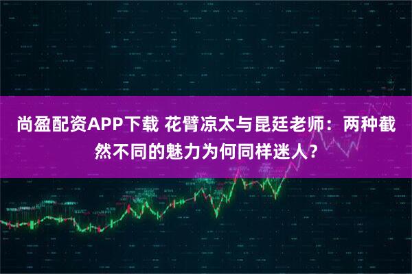 尚盈配资APP下载 花臂凉太与昆廷老师：两种截然不同的魅力为何同样迷人？