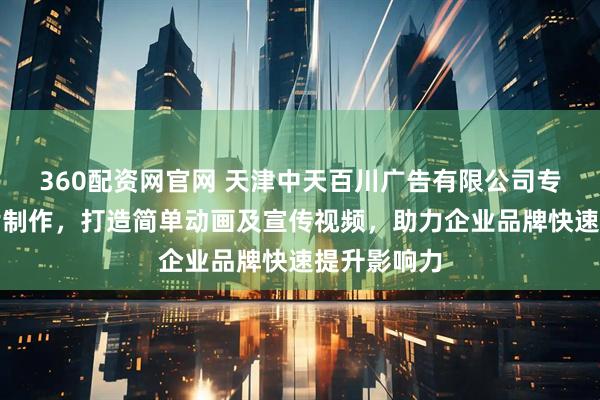 360配资网官网 天津中天百川广告有限公司专注动画短片制作,打造简单动画及宣传视频,助力企业品牌快速提升影响力