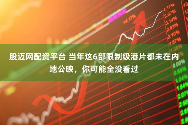 股迈网配资平台 当年这6部限制级港片都未在内地公映，你可能全没看过