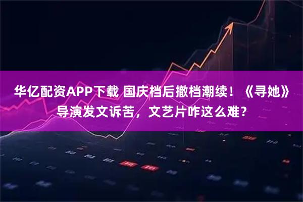 华亿配资APP下载 国庆档后撤档潮续!《寻她》导演发文诉苦,文艺片咋这么难?