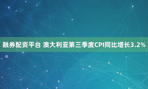融券配资平台 澳大利亚第三季度CPI同比增长3.2%