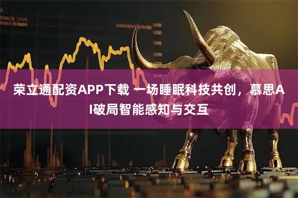 荣立通配资APP下载 一场睡眠科技共创，慕思AI破局智能感知与交互