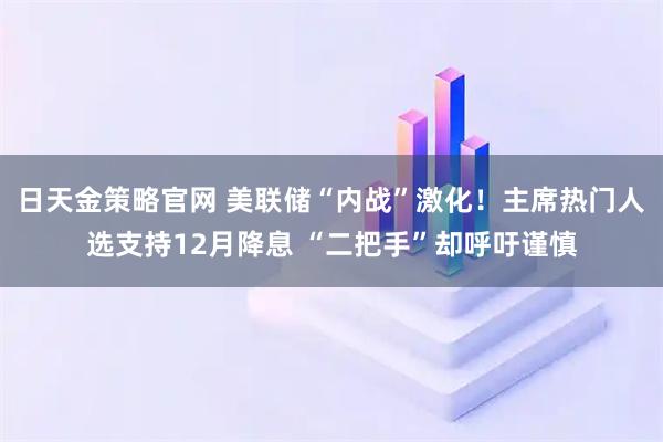 日天金策略官网 美联储“内战”激化!主席热门人选支持12月降息 “二把手”却呼吁谨慎