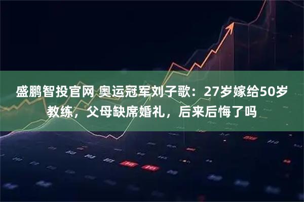 盛鹏智投官网 奥运冠军刘子歌:27岁嫁给50岁教练,父母缺席婚礼,后来后悔了吗