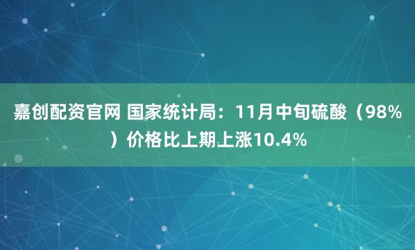 嘉创配资官网 国家统计局：11月中旬硫酸（98%）价格比上期上涨10.4%