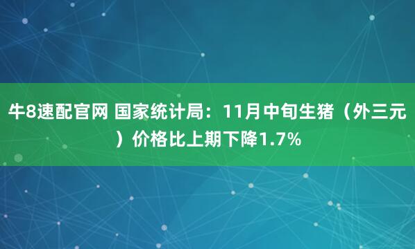 牛8速配官网 国家统计局：11月中旬生猪（外三元）价格比上期下降1.7%