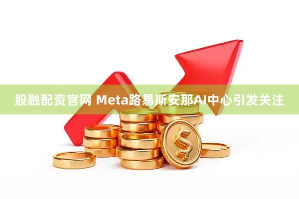股融配资官网 Meta路易斯安那AI中心引发关注