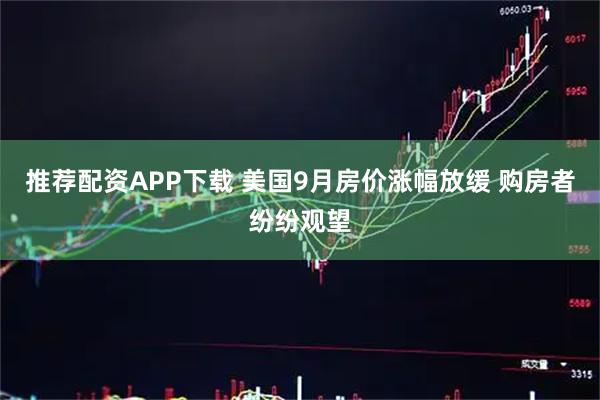 推荐配资APP下载 美国9月房价涨幅放缓 购房者纷纷观望