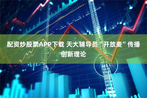配资炒股票APP下载 天大辅导员“开放麦”传播创新理论