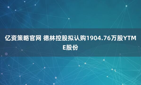 亿资策略官网 德林控股拟认购1904.76万股YTME股份