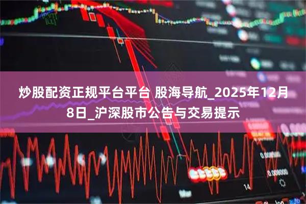 炒股配资正规平台平台 股海导航_2025年12月8日_沪深股市公告与交易提示