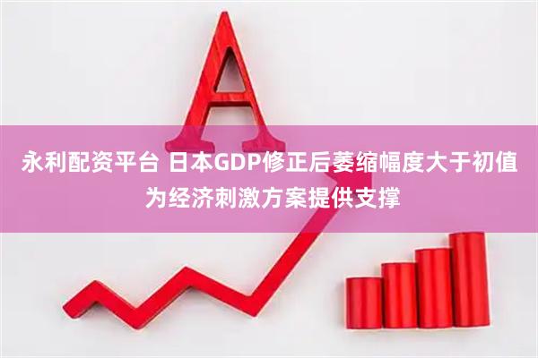 永利配资平台 日本GDP修正后萎缩幅度大于初值 为经济刺激方案提供支撑