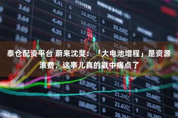 泰仓配资平台 蔚来沈斐:「大电池增程」是资源浪费,这事儿真的戳中痛点了