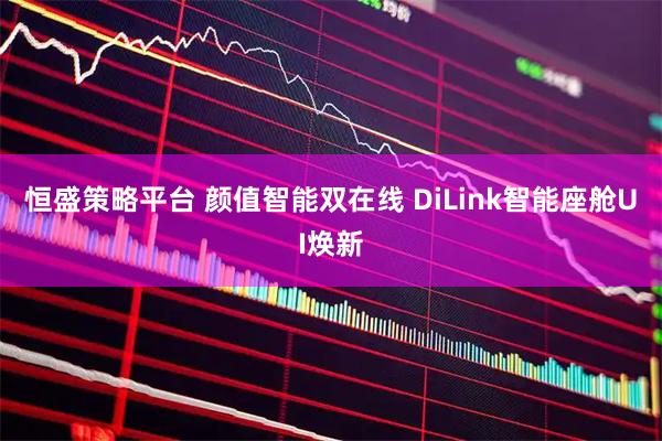 恒盛策略平台 颜值智能双在线 DiLink智能座舱UI焕新