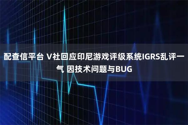 配查信平台 V社回应印尼游戏评级系统IGRS乱评一气 因技术问题与BUG