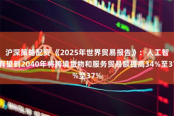 沪深策略配资 《2025年世界贸易报告》：人工智能有望到2040年将跨境货物和服务贸易额提高34%至37%