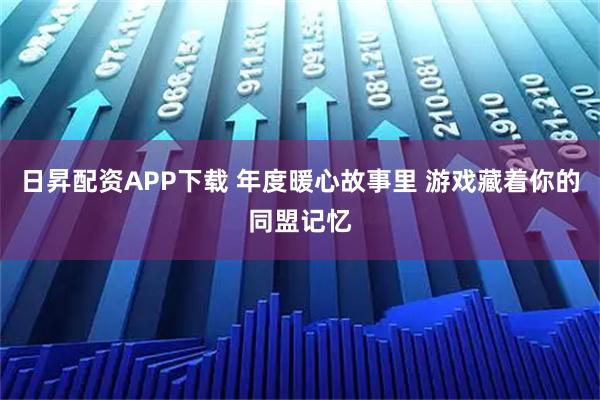 日昇配资APP下载 年度暖心故事里 游戏藏着你的同盟记忆