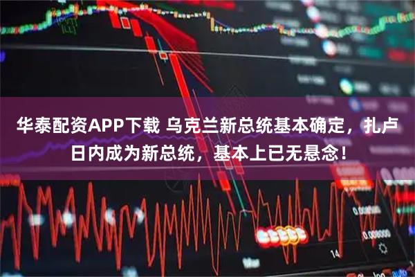 华泰配资APP下载 乌克兰新总统基本确定，扎卢日内成为新总统，基本上已无悬念！