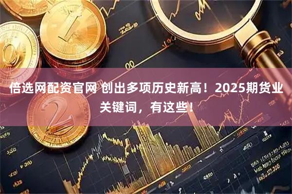 倍选网配资官网 创出多项历史新高！2025期货业关键词，有这些！