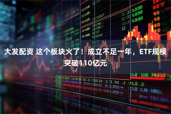 大发配资 这个板块火了！成立不足一年，ETF规模突破110亿元