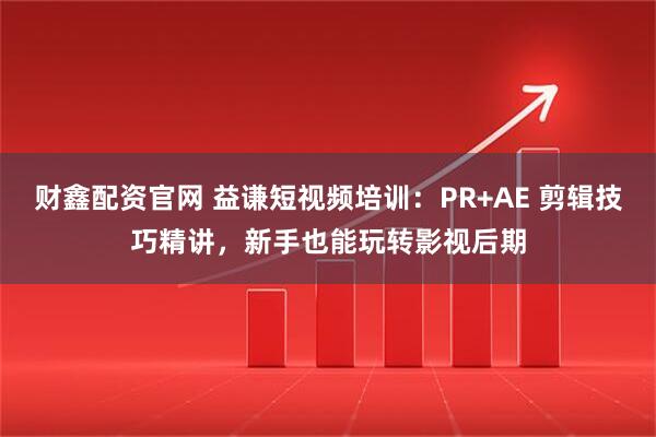 财鑫配资官网 益谦短视频培训：PR+AE 剪辑技巧精讲，新手也能玩转影视后期