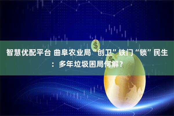 智慧优配平台 曲阜农业局“创卫”铁门“锁”民生：多年垃圾困局何解？