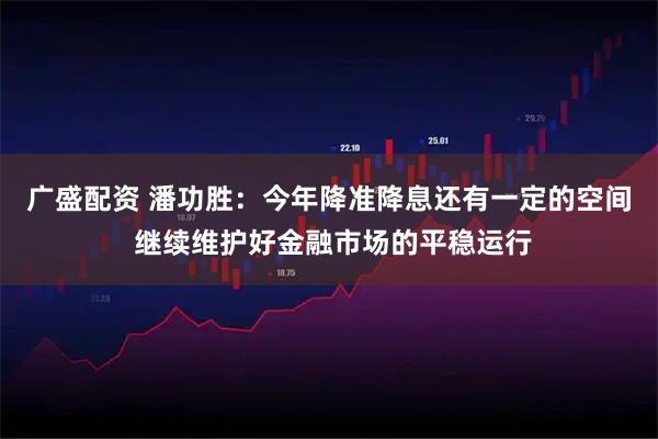 广盛配资 潘功胜：今年降准降息还有一定的空间 继续维护好金融市场的平稳运行