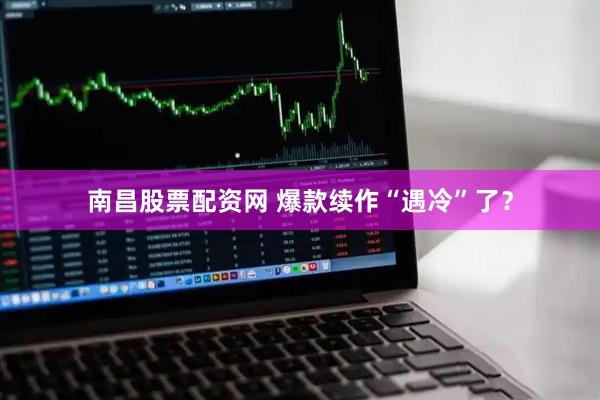 南昌股票配资网 爆款续作“遇冷”了？