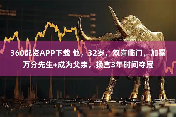 360配资APP下载 他，32岁，双喜临门，加冕万分先生+成为父亲，扬言3年时间夺冠