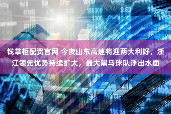 钱掌柜配资官网 今夜山东高速将迎两大利好，浙江领先优势持续扩大，最大黑马球队浮出水面