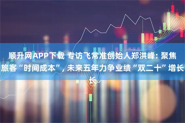 顺升网APP下载 专访飞常准创始人郑洪峰: 聚焦旅客“时间成本”, 未来五年力争业绩“双二十”增长