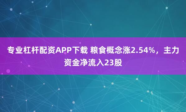 专业杠杆配资APP下载 粮食概念涨2.54%,主力资金净流入23股