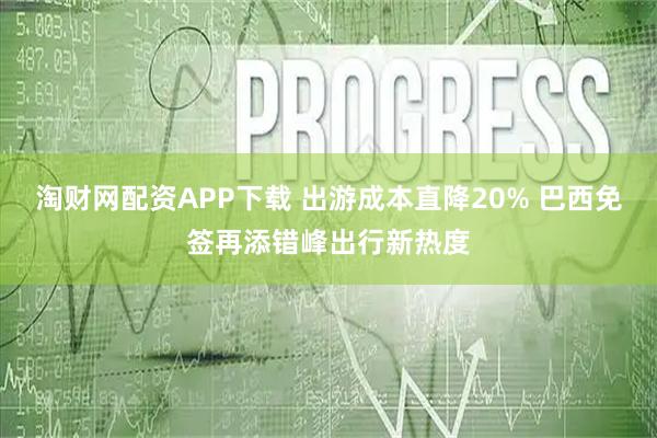 淘财网配资APP下载 出游成本直降20% 巴西免签再添错峰出行新热度