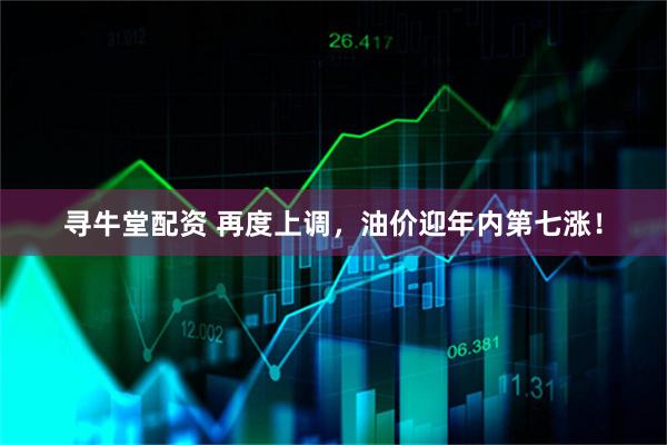 寻牛堂配资 再度上调，油价迎年内第七涨！