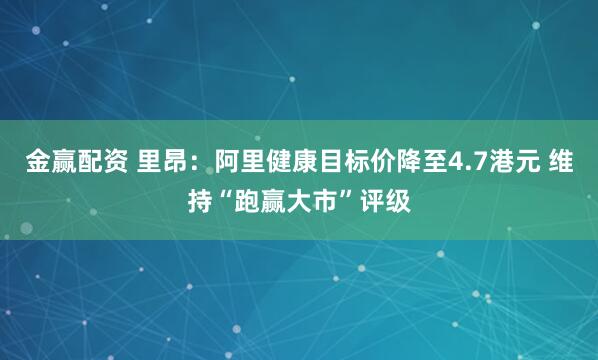 金赢配资 里昂：阿里健康目标价降至4.7港元 维持“跑赢大市”评级