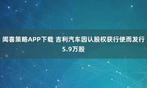 闻喜策略APP下载 吉利汽车因认股权获行使而发行5.9万股
