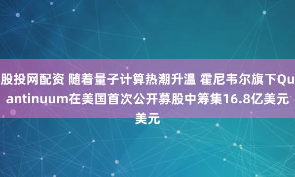 股投网配资 随着量子计算热潮升温 霍尼韦尔旗下Quantinuum在美国首次公开募股中筹集16.8亿美元