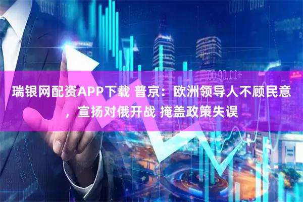 瑞银网配资APP下载 普京：欧洲领导人不顾民意，宣扬对俄开战 掩盖政策失误
