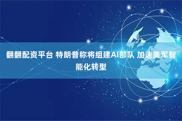 翻翻配资平台 特朗普称将组建AI部队 加速美军智能化转型