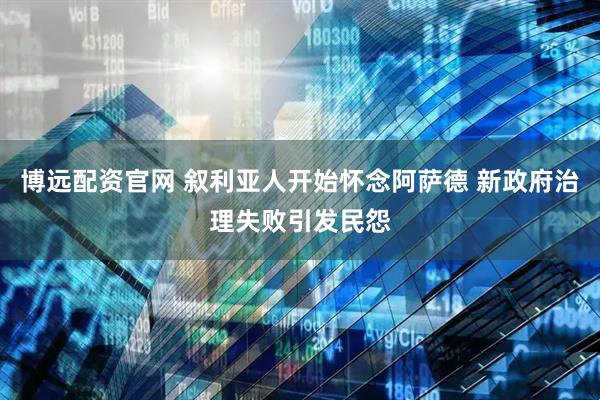博远配资官网 叙利亚人开始怀念阿萨德 新政府治理失败引发民怨