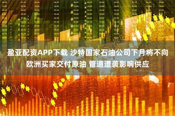 盈亚配资APP下载 沙特国家石油公司下月将不向欧洲买家交付原油 管道遭袭影响供应