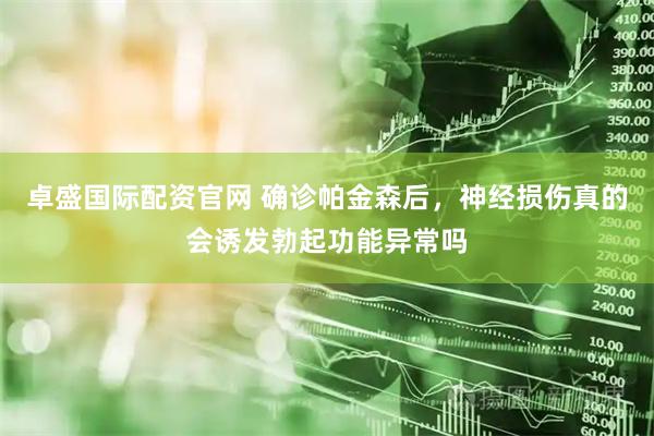 卓盛国际配资官网 确诊帕金森后，神经损伤真的会诱发勃起功能异常吗